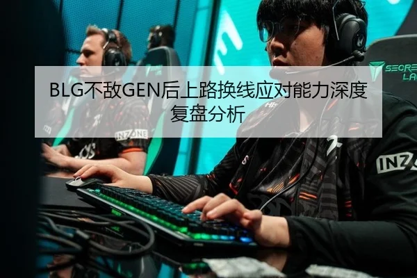 BLG不敌GEN后上路换线应对能力深度复盘分析